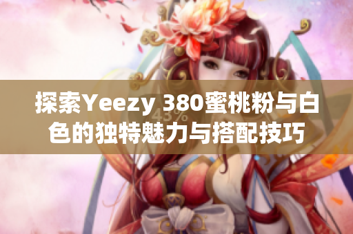 探索Yeezy 380蜜桃粉与白色的独特魅力与搭配技巧