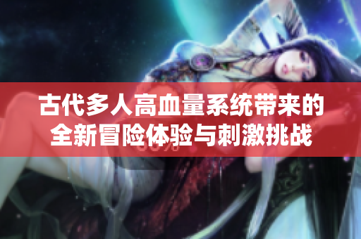 古代多人高血量系统带来的全新冒险体验与刺激挑战