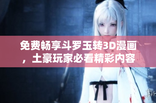 免费畅享斗罗玉转3D漫画，土豪玩家必看精彩内容