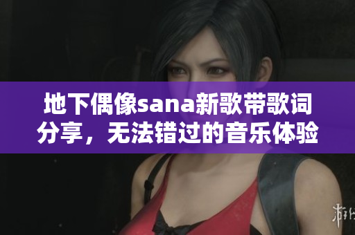 地下偶像sana新歌带歌词分享，无法错过的音乐体验