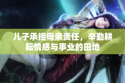 儿子承担母亲责任，辛勤耕耘情感与事业的田地