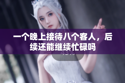 一个晚上接待八个客人，后续还能继续忙碌吗
