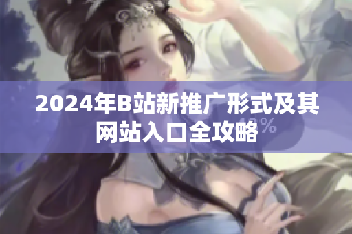 2024年B站新推广形式及其网站入口全攻略