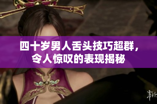四十岁男人舌头技巧超群，令人惊叹的表现揭秘