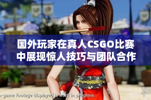 国外玩家在真人CSGO比赛中展现惊人技巧与团队合作