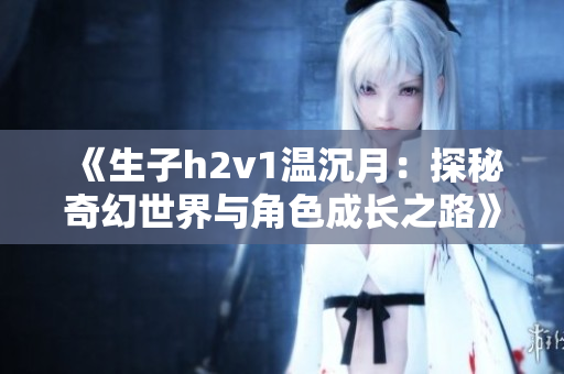 《生子h2v1温沉月：探秘奇幻世界与角色成长之路》