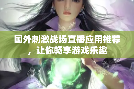 国外刺激战场直播应用推荐，让你畅享游戏乐趣