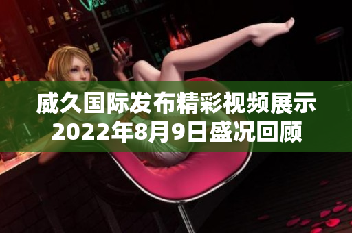 威久国际发布精彩视频展示2022年8月9日盛况回顾