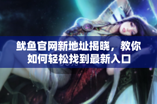 鱿鱼官网新地址揭晓，教你如何轻松找到最新入口