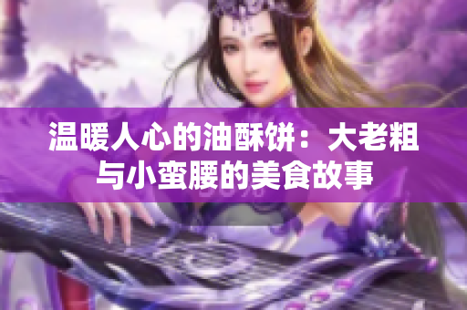 温暖人心的油酥饼：大老粗与小蛮腰的美食故事