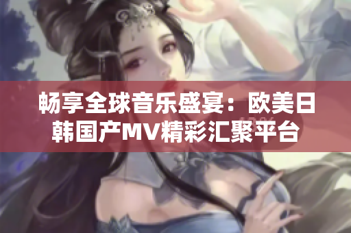 畅享全球音乐盛宴：欧美日韩国产MV精彩汇聚平台