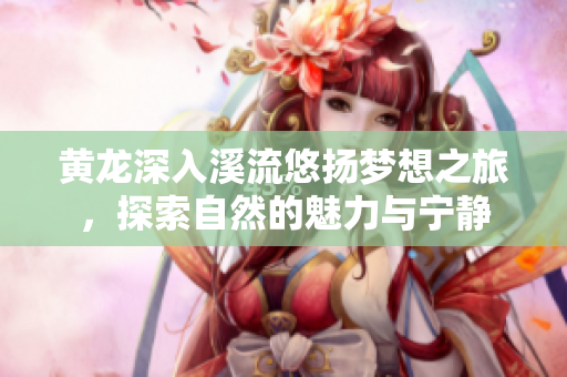 黄龙深入溪流悠扬梦想之旅，探索自然的魅力与宁静