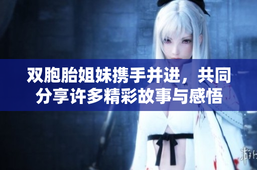 双胞胎姐妹携手并进，共同分享许多精彩故事与感悟
