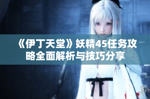 《伊丁天堂》妖精45任务攻略全面解析与技巧分享