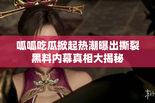 呱呱吃瓜掀起热潮曝出撕裂黑料内幕真相大揭秘