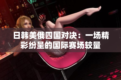 日韩美俄四国对决：一场精彩纷呈的国际赛场较量