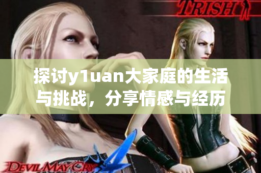 探讨y1uan大家庭的生活与挑战，分享情感与经历