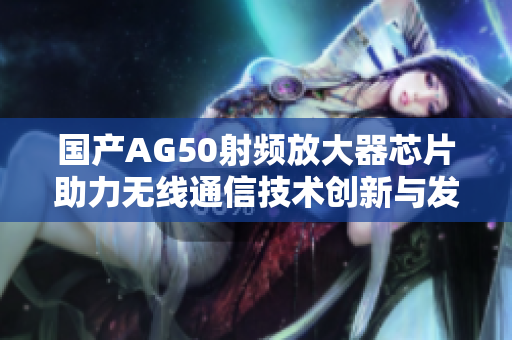 国产AG50射频放大器芯片助力无线通信技术创新与发展