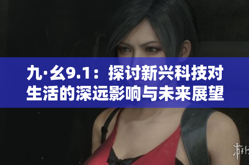 九·幺9.1：探讨新兴科技对生活的深远影响与未来展望