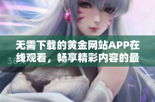 无需下载的黄金网站APP在线观看，畅享精彩内容的最佳选择