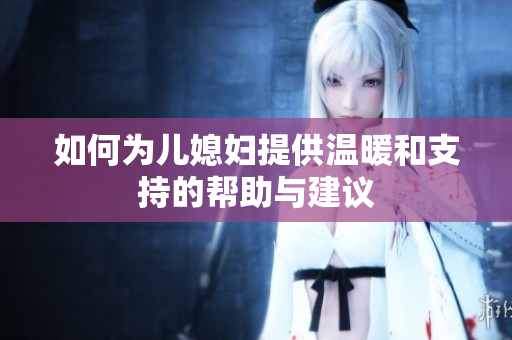 如何为儿媳妇提供温暖和支持的帮助与建议