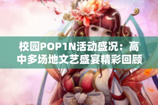校园POP1N活动盛况：高中多场地文艺盛宴精彩回顾