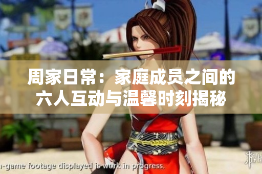 周家日常：家庭成员之间的六人互动与温馨时刻揭秘