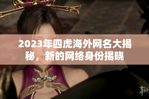 2023年四虎海外网名大揭秘，新的网络身份揭晓