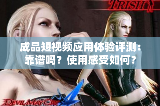 成品短视频应用体验评测：靠谱吗？使用感受如何？
