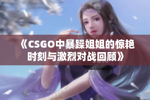 《CSGO中暴躁姐姐的惊艳时刻与激烈对战回顾》