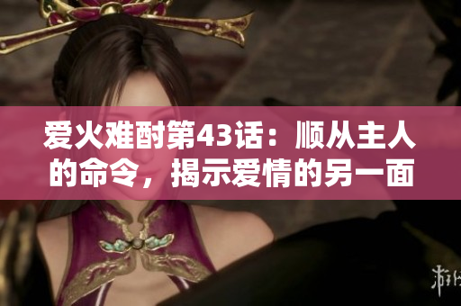 爱火难酎第43话：顺从主人的命令，揭示爱情的另一面