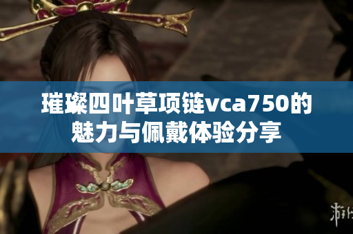 璀璨四叶草项链vca750的魅力与佩戴体验分享
