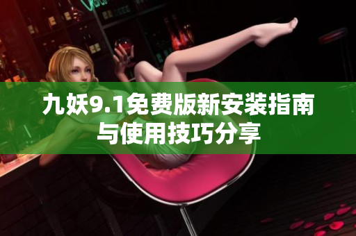 九妖9.1免费版新安装指南与使用技巧分享