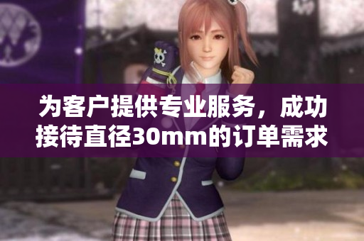 为客户提供专业服务，成功接待直径30mm的订单需求