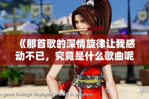 《那首歌的深情旋律让我感动不已，究竟是什么歌曲呢》