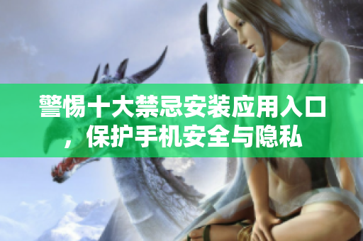 警惕十大禁忌安装应用入口，保护手机安全与隐私