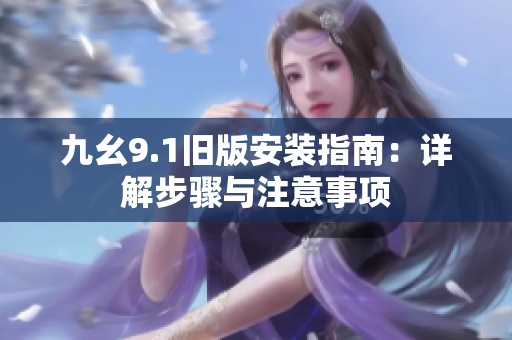 九幺9.1旧版安装指南：详解步骤与注意事项