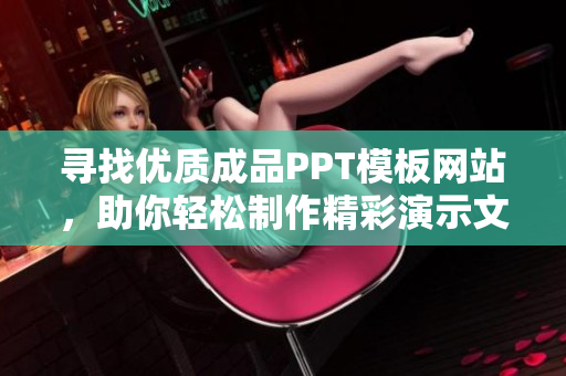 寻找优质成品PPT模板网站，助你轻松制作精彩演示文稿