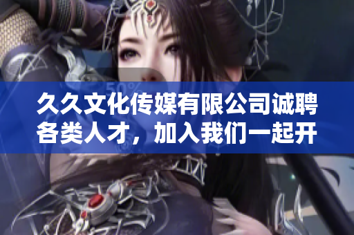 久久文化传媒有限公司诚聘各类人才，加入我们一起开启新篇章