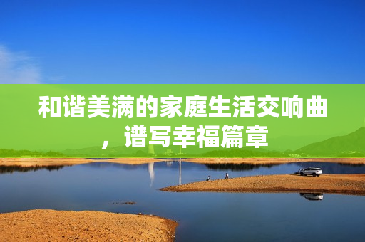 和谐美满的家庭生活交响曲，谱写幸福篇章