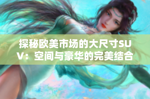 探秘欧美市场的大尺寸SUV：空间与豪华的完美结合