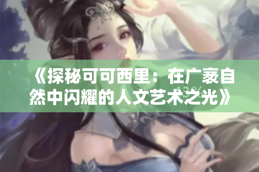 《探秘可可西里：在广袤自然中闪耀的人文艺术之光》