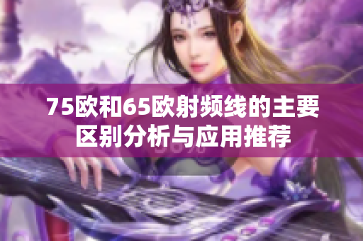 75欧和65欧射频线的主要区别分析与应用推荐