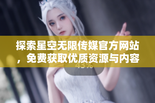 探索星空无限传媒官方网站，免费获取优质资源与内容