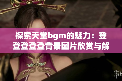 探索天堂bgm的魅力：登登登登登背景图片欣赏与解读