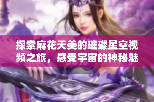 探索麻花天美的璀璨星空视频之旅，感受宇宙的神秘魅力