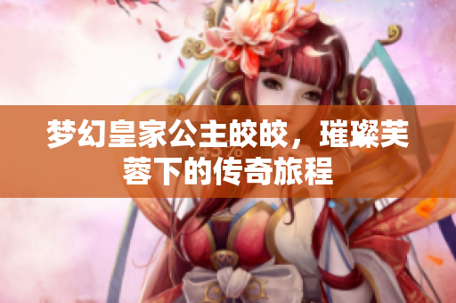 梦幻皇家公主皎皎，璀璨芙蓉下的传奇旅程