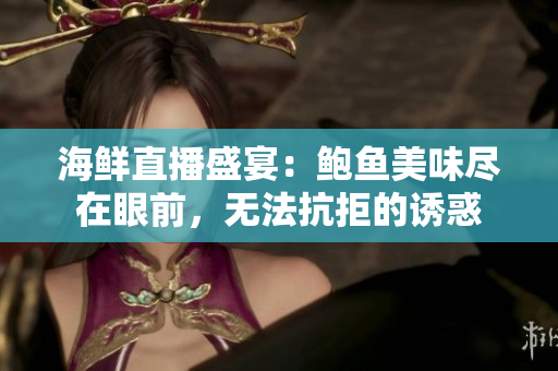 海鲜直播盛宴：鲍鱼美味尽在眼前，无法抗拒的诱惑