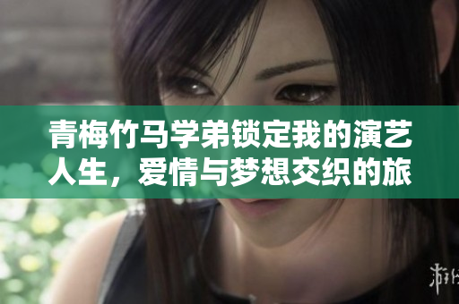 青梅竹马学弟锁定我的演艺人生，爱情与梦想交织的旅程