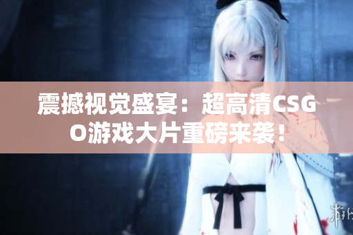 震撼视觉盛宴：超高清CSGO游戏大片重磅来袭！